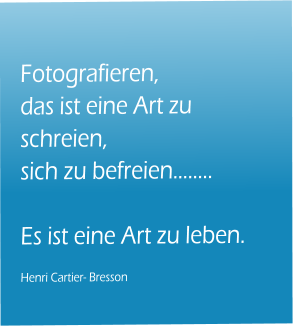 Fotografieren, das ist eine Art zu schreien, sich zu befreien..  Es ist eine Art zu leben.  Henri Cartier- Bresson