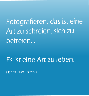 Fotografieren, das ist eine Art zu schreien, sich zu befreien…   Es ist eine Art zu leben.  Henri Catier - Bresson